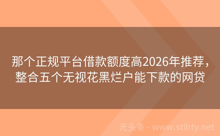 那个正规平台借款额度高2026年推荐，整合五个无视花黑烂户能下款的网贷