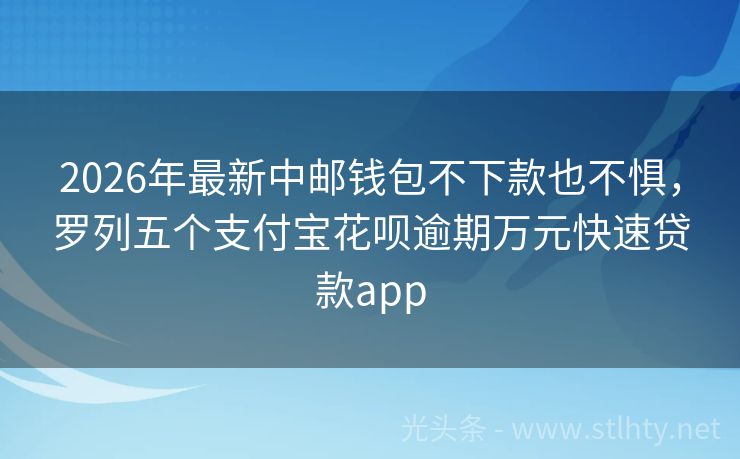 2026年最新中邮钱包不下款也不惧，罗列五个支付宝花呗逾期万元快速贷款app