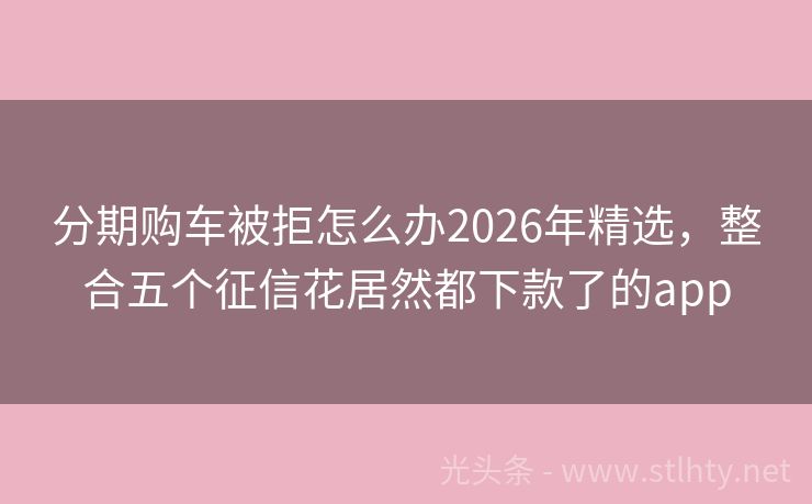 分期购车被拒怎么办2026年精选，整合五个征信花居然都下款了的app