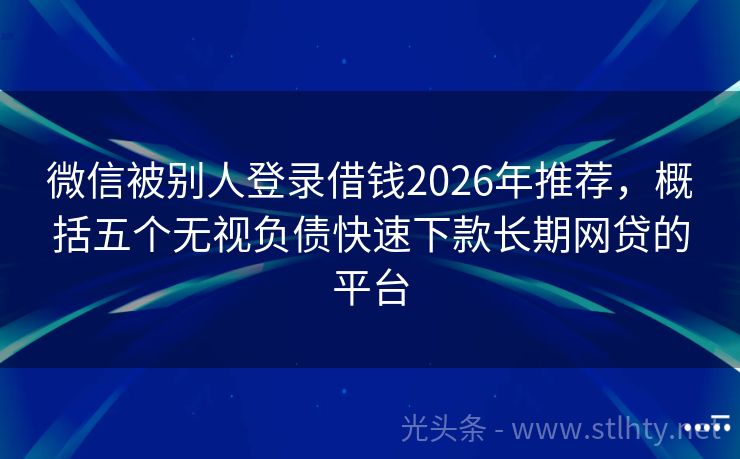 微信被别人登录借钱2026年推荐，概括五个无视负债快速下款长期网贷的平台