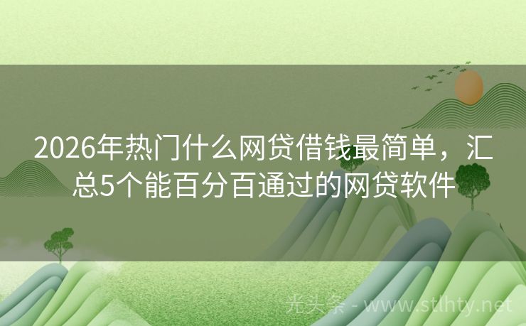 2026年热门什么网贷借钱最简单，汇总5个能百分百通过的网贷软件