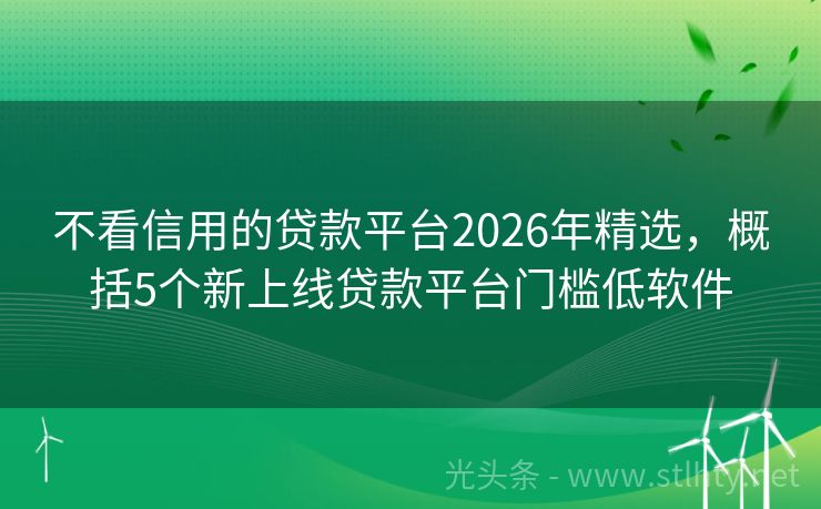 不看信用的贷款平台2026年精选，概括5个新上线贷款平台门槛低软件