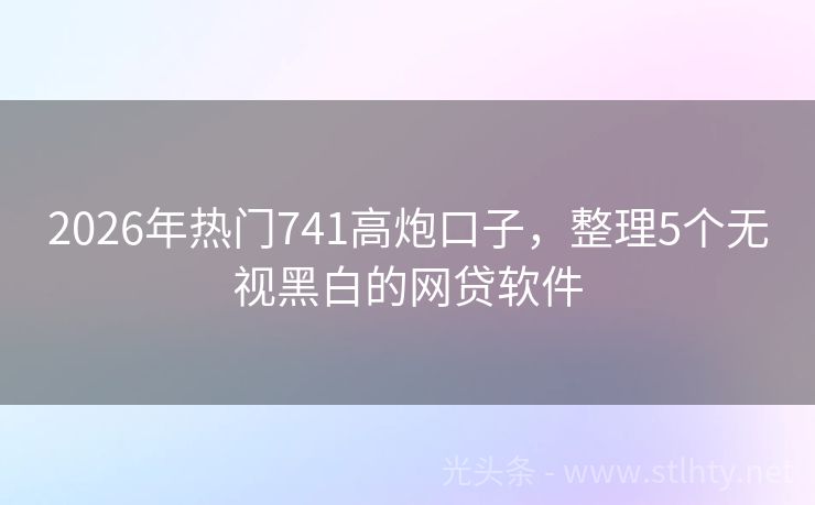2026年热门741高炮口子，整理5个无视黑白的网贷软件