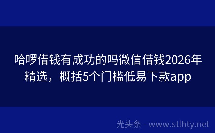 哈啰借钱有成功的吗微信借钱2026年精选，概括5个门槛低易下款app