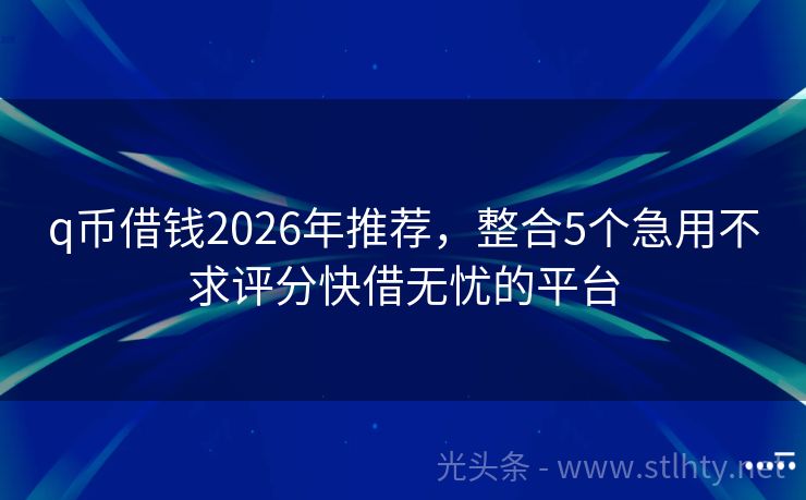 q币借钱2026年推荐，整合5个急用不求评分快借无忧的平台