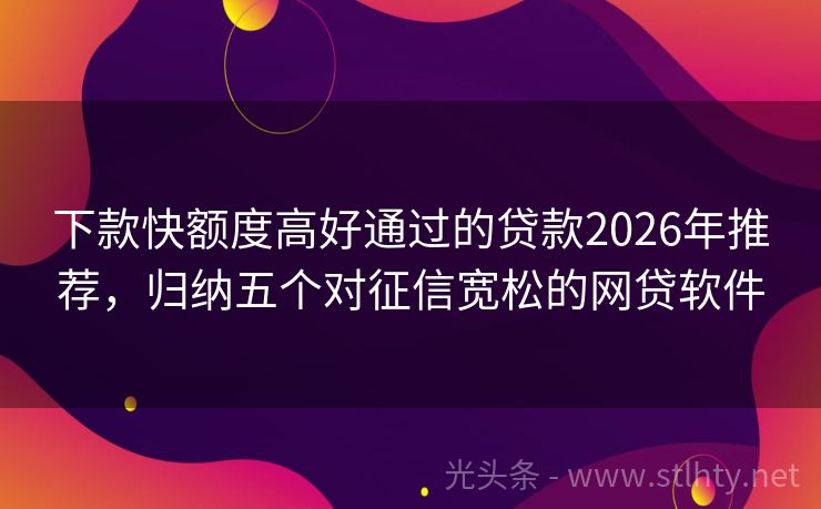 下款快额度高好通过的贷款2026年推荐，归纳五个对征信宽松的网贷软件