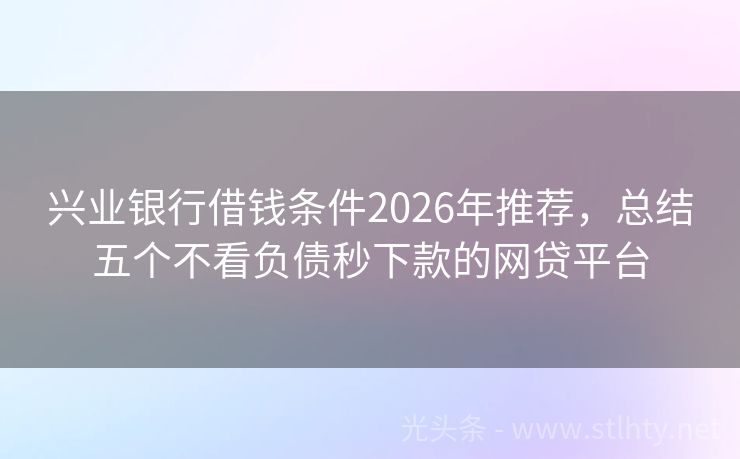 兴业银行借钱条件2026年推荐，总结五个不看负债秒下款的网贷平台