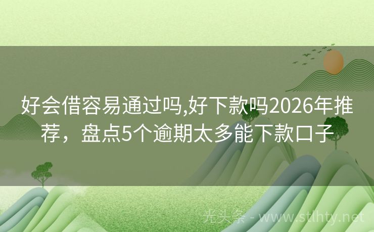 好会借容易通过吗,好下款吗2026年推荐，盘点5个逾期太多能下款口子