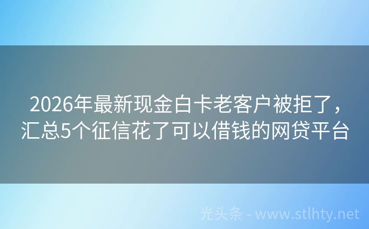 2026年最新现金白卡老客户被拒了，汇总5个征信花了可以借钱的网贷平台