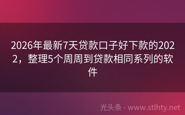 2026年最新7天贷款口子好下款的2022，整理5个周周到贷款相同系列的软件