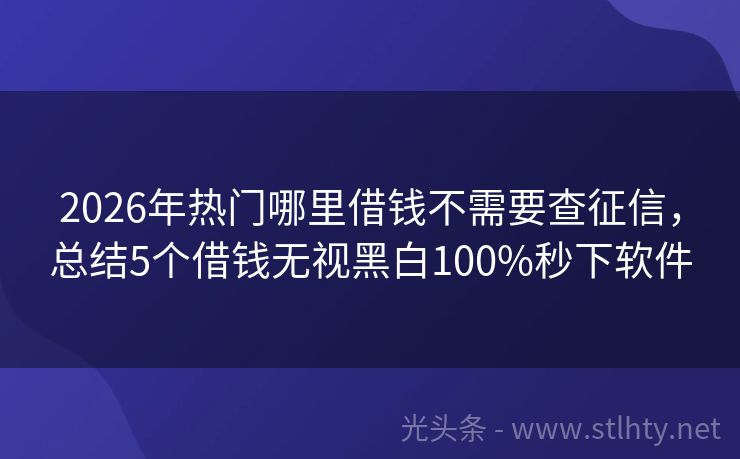 2026年热门哪里借钱不需要查征信，总结5个借钱无视黑白100%秒下软件