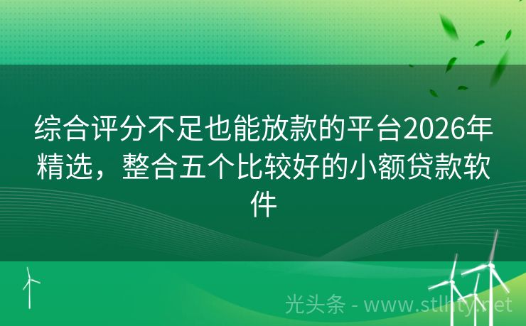 综合评分不足也能放款的平台2026年精选，整合五个比较好的小额贷款软件