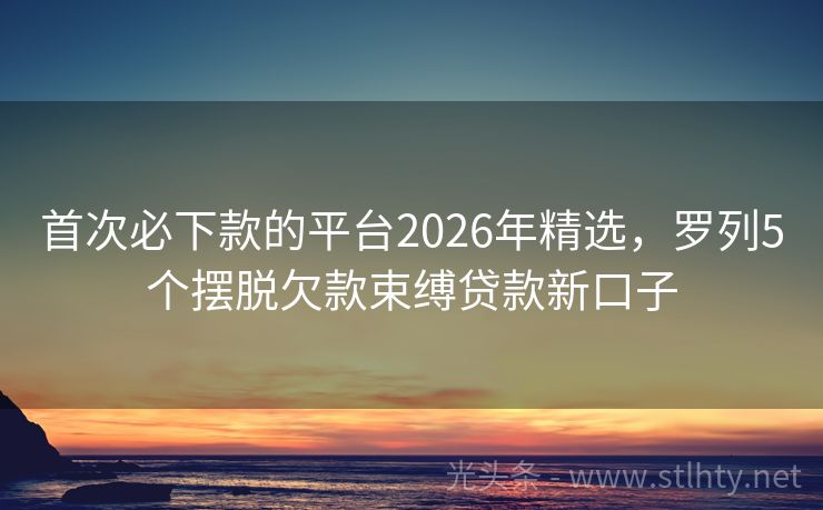 首次必下款的平台2026年精选，罗列5个摆脱欠款束缚贷款新口子
