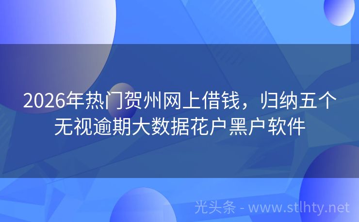 2026年热门贺州网上借钱，归纳五个无视逾期大数据花户黑户软件