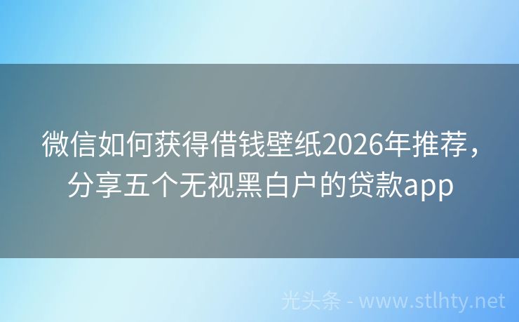 微信如何获得借钱壁纸2026年推荐，分享五个无视黑白户的贷款app