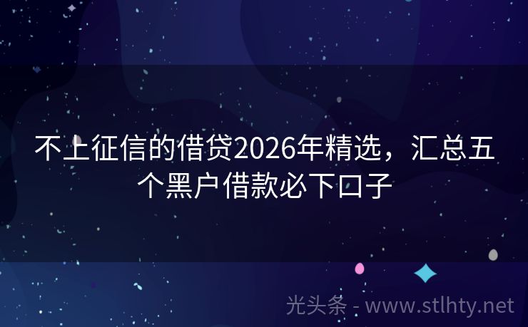 不上征信的借贷2026年精选，汇总五个黑户借款必下口子