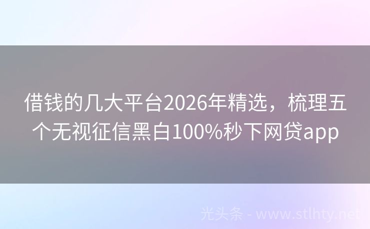 借钱的几大平台2026年精选,梳理五个无视征信黑白100%秒下网贷app