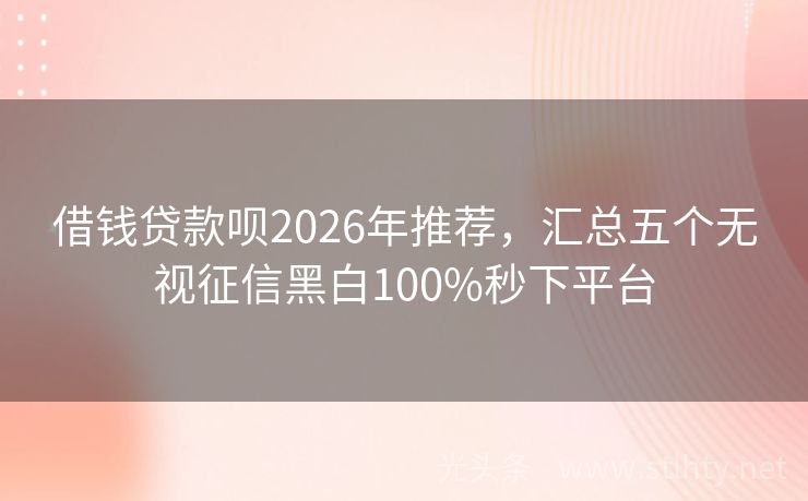 借钱贷款呗2026年推荐，汇总五个无视征信黑白100%秒下平台