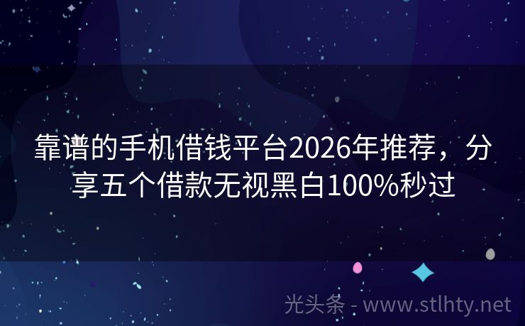 靠谱的手机借钱平台2026年推荐，分享五个借款无视黑白100%秒过