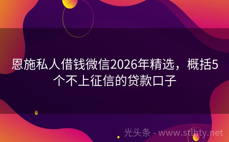 恩施私人借钱微信2026年精选，概括5个不上征信的贷款口子
