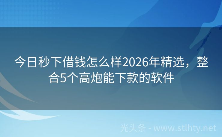 今日秒下借钱怎么样2026年精选，整合5个高炮能下款的软件