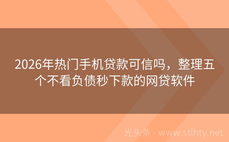 2026年热门手机贷款可信吗，整理五个不看负债秒下款的网贷软件