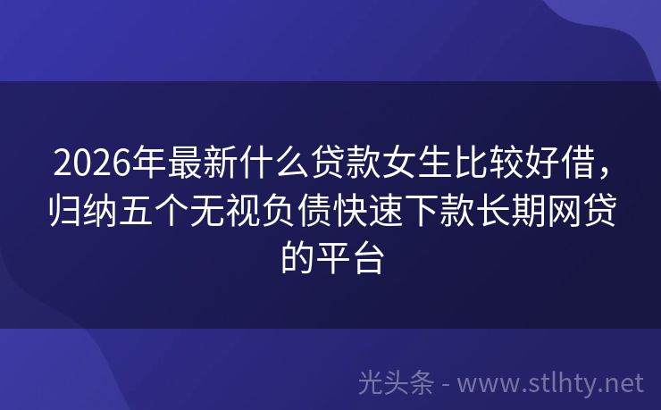 2026年最新什么贷款女生比较好借，归纳五个无视负债快速下款长期网贷的平台
