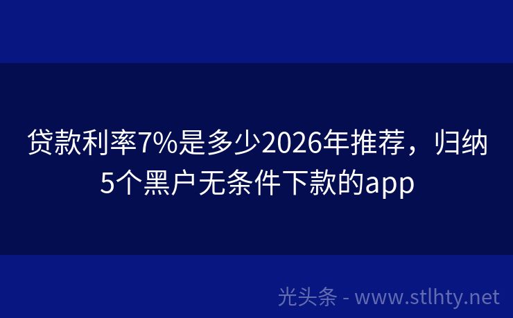 贷款利率7%是多少2026年推荐，归纳5个黑户无条件下款的app