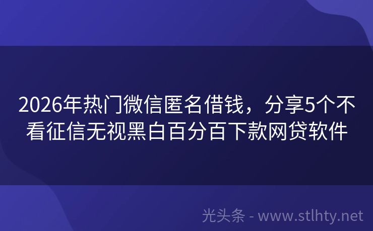 2026年热门微信匿名借钱，分享5个不看征信无视黑白百分百下款网贷软件
