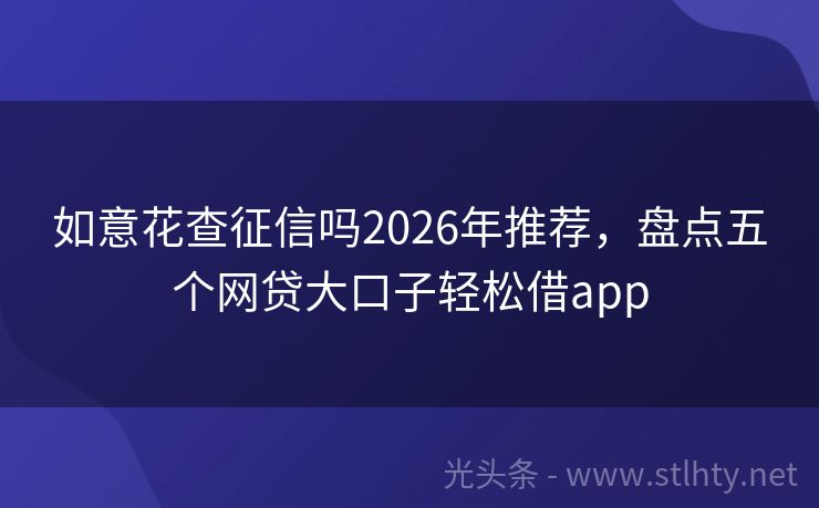 如意花查征信吗2026年推荐，盘点五个网贷大口子轻松借app