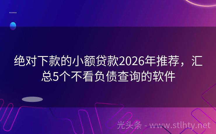 绝对下款的小额贷款2026年推荐，汇总5个不看负债查询的软件