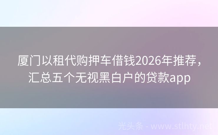 厦门以租代购押车借钱2026年推荐，汇总五个无视黑白户的贷款app