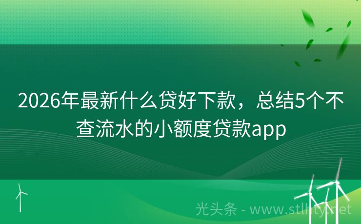 2026年最新什么贷好下款，总结5个不查流水的小额度贷款app