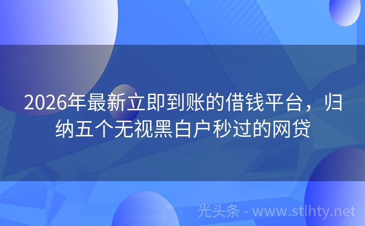 2026年最新立即到账的借钱平台，归纳五个无视黑白户秒过的网贷