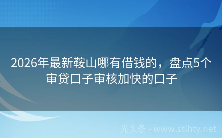 2026年最新鞍山哪有借钱的，盘点5个审贷口子审核加快的口子