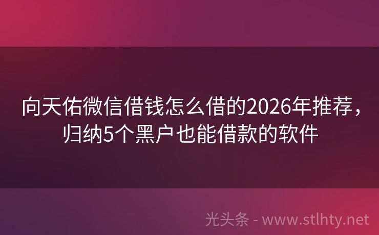 向天佑微信借钱怎么借的2026年推荐，归纳5个黑户也能借款的软件