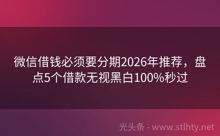 微信借钱必须要分期2026年推荐，盘点5个借款无视黑白100%秒过