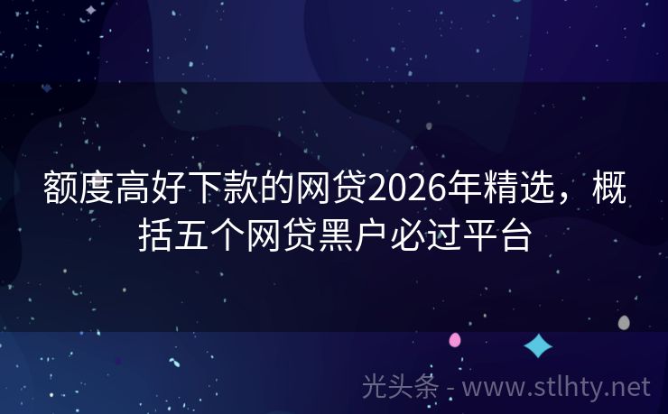 额度高好下款的网贷2026年精选，概括五个网贷黑户必过平台