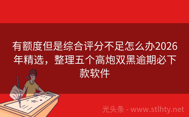 有额度但是综合评分不足怎么办2026年精选，整理五个高炮双黑逾期必下款软件
