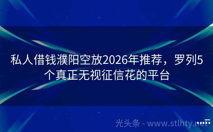 私人借钱濮阳空放2026年推荐，罗列5个真正无视征信花的平台