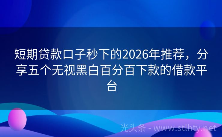 短期贷款口子秒下的2026年推荐，分享五个无视黑白百分百下款的借款平台