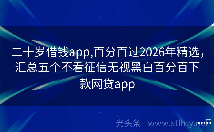 二十岁借钱app,百分百过2026年精选，汇总五个不看征信无视黑白百分百下款网贷app