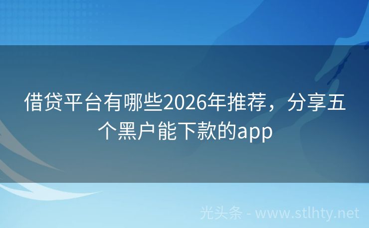 借贷平台有哪些2026年推荐，分享五个黑户能下款的app
