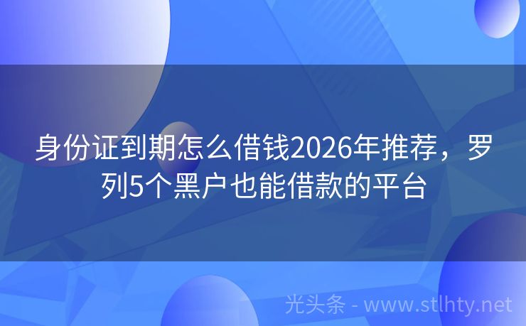 身份证到期怎么借钱2026年推荐，罗列5个黑户也能借款的平台