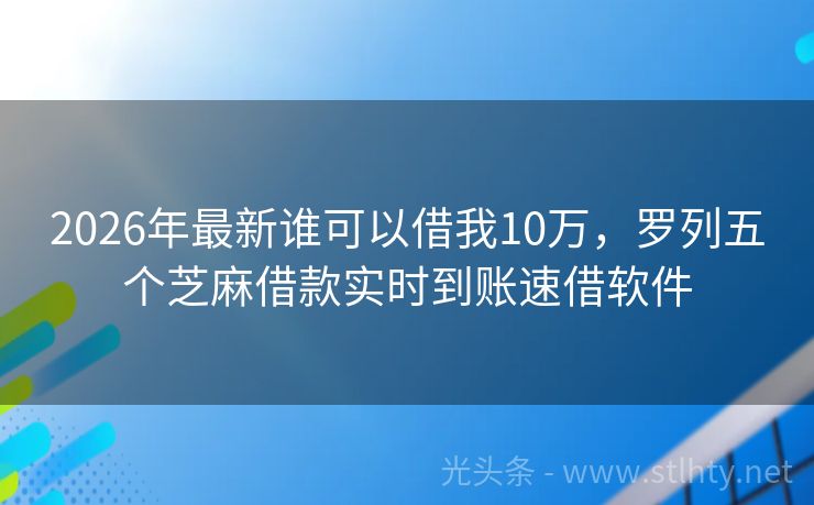 2026年最新谁可以借我10万，罗列五个芝麻借款实时到账速借软件