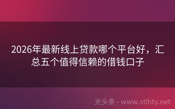 2026年最新线上贷款哪个平台好，汇总五个值得信赖的借钱口子