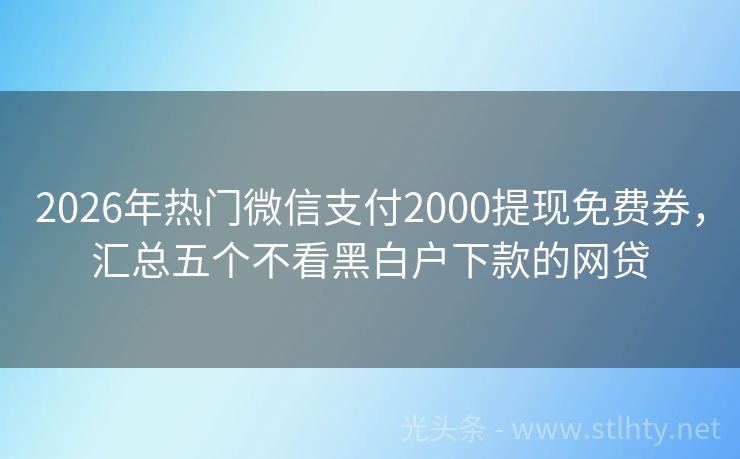 2026年热门微信支付2000提现免费券，汇总五个不看黑白户下款的网贷
