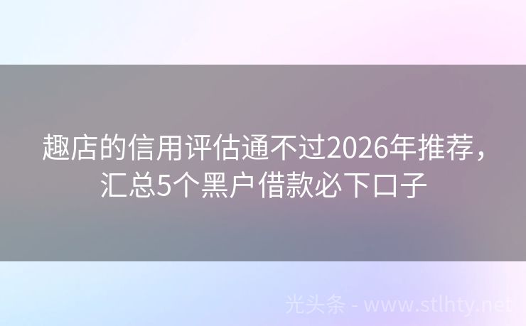 趣店的信用评估通不过2026年推荐，汇总5个黑户借款必下口子