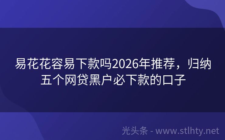 易花花容易下款吗2026年推荐，归纳五个网贷黑户必下款的口子