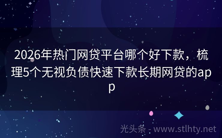 2026年热门网贷平台哪个好下款，梳理5个无视负债快速下款长期网贷的app